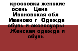 кроссовки женские осень › Цена ­ 850 - Ивановская обл., Иваново г. Одежда, обувь и аксессуары » Женская одежда и обувь   